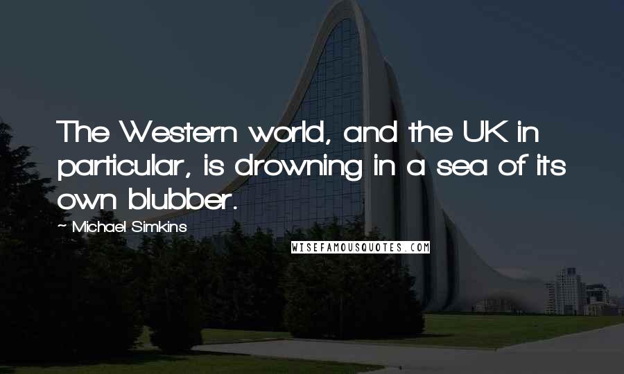 Michael Simkins Quotes: The Western world, and the UK in particular, is drowning in a sea of its own blubber.
