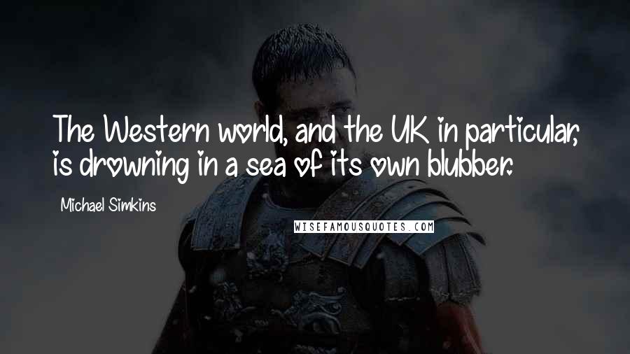 Michael Simkins Quotes: The Western world, and the UK in particular, is drowning in a sea of its own blubber.