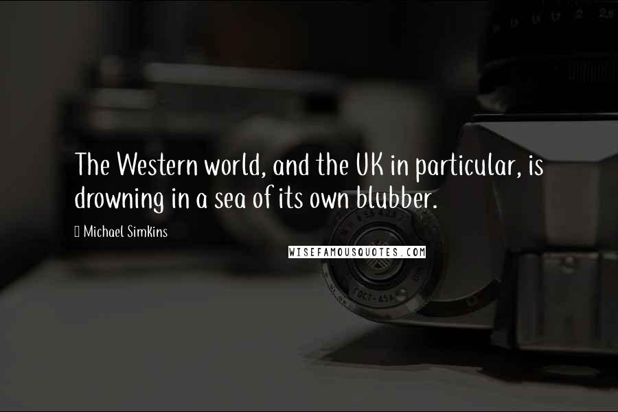 Michael Simkins Quotes: The Western world, and the UK in particular, is drowning in a sea of its own blubber.