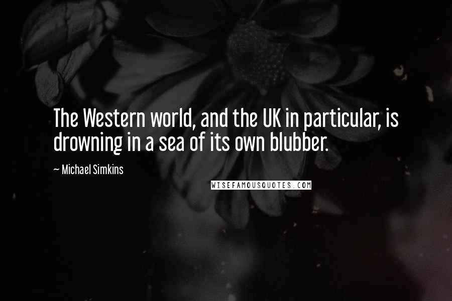 Michael Simkins Quotes: The Western world, and the UK in particular, is drowning in a sea of its own blubber.