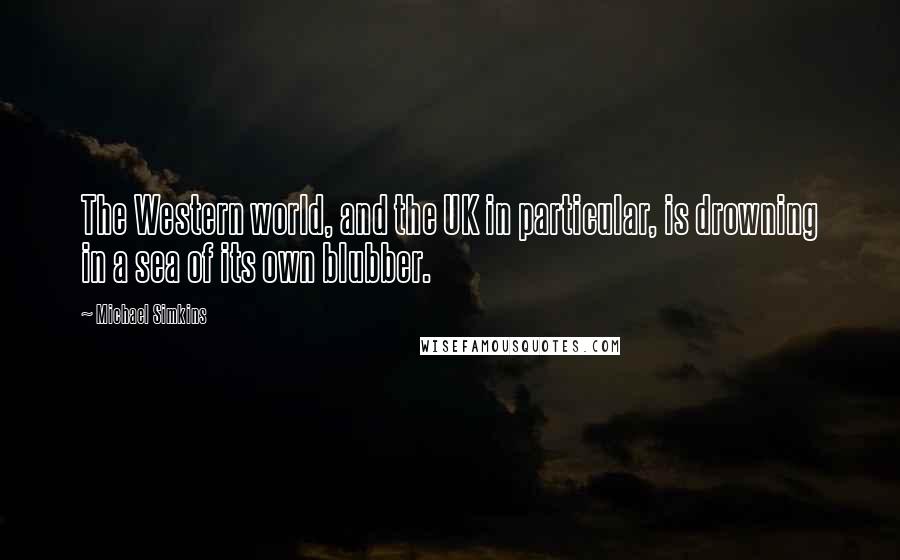 Michael Simkins Quotes: The Western world, and the UK in particular, is drowning in a sea of its own blubber.