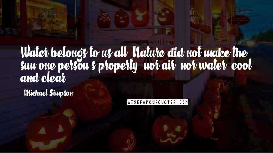 Michael Simpson Quotes: Water belongs to us all. Nature did not make the sun one person's property, nor air, nor water, cool and clear.
