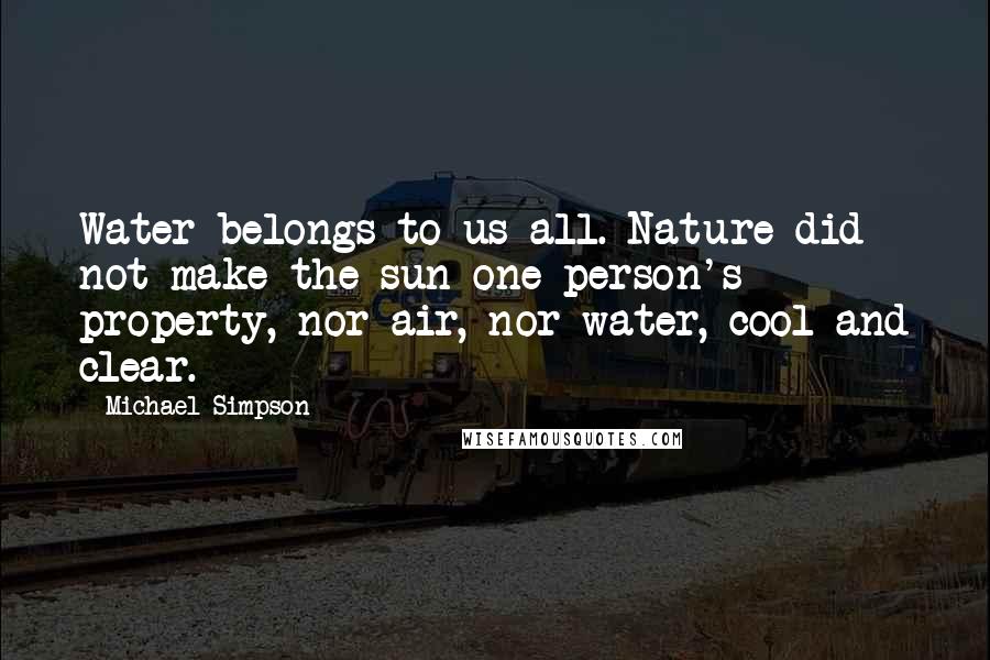 Michael Simpson Quotes: Water belongs to us all. Nature did not make the sun one person's property, nor air, nor water, cool and clear.