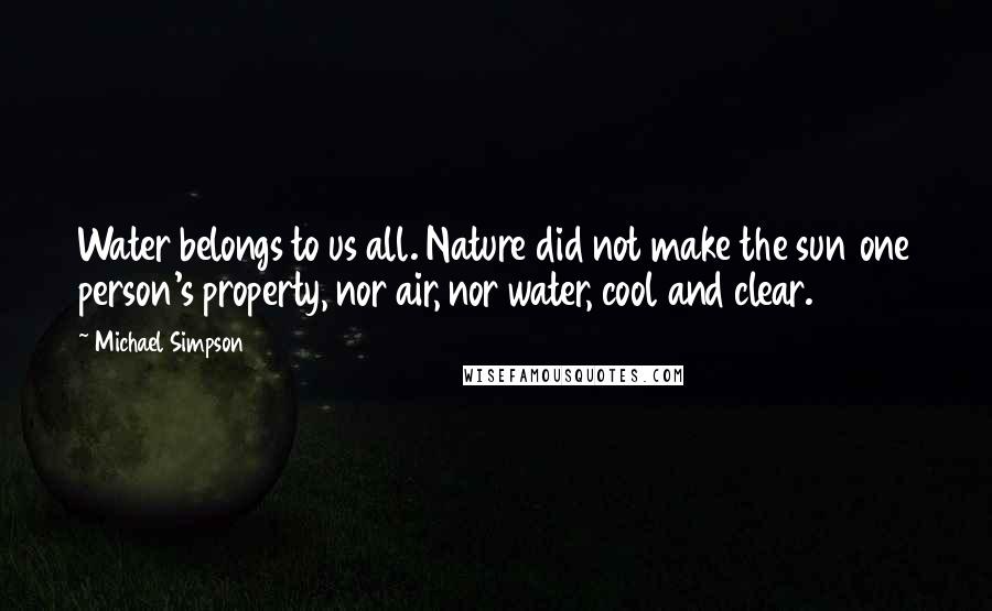 Michael Simpson Quotes: Water belongs to us all. Nature did not make the sun one person's property, nor air, nor water, cool and clear.
