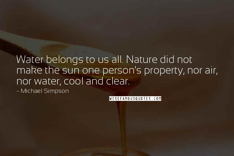 Michael Simpson Quotes: Water belongs to us all. Nature did not make the sun one person's property, nor air, nor water, cool and clear.