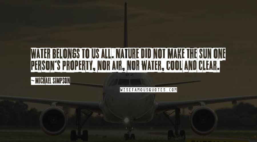 Michael Simpson Quotes: Water belongs to us all. Nature did not make the sun one person's property, nor air, nor water, cool and clear.
