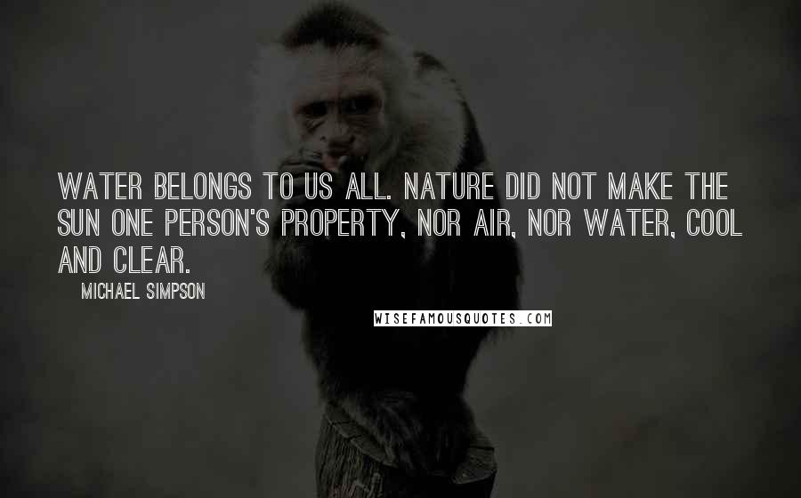 Michael Simpson Quotes: Water belongs to us all. Nature did not make the sun one person's property, nor air, nor water, cool and clear.