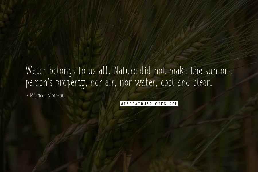 Michael Simpson Quotes: Water belongs to us all. Nature did not make the sun one person's property, nor air, nor water, cool and clear.