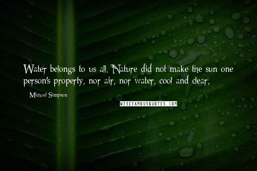 Michael Simpson Quotes: Water belongs to us all. Nature did not make the sun one person's property, nor air, nor water, cool and clear.