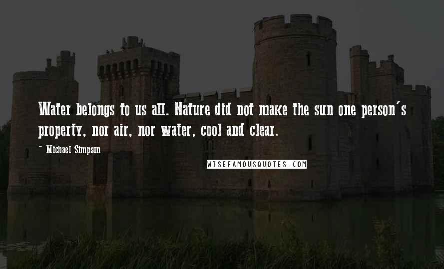 Michael Simpson Quotes: Water belongs to us all. Nature did not make the sun one person's property, nor air, nor water, cool and clear.