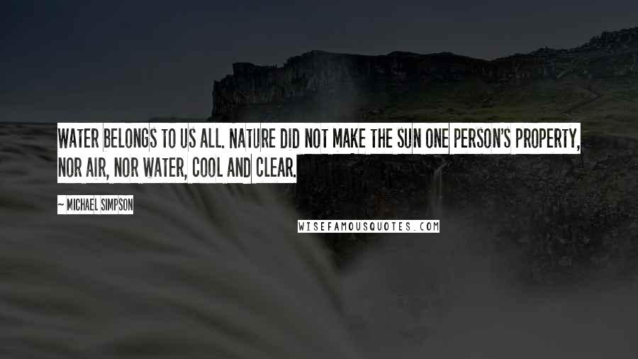 Michael Simpson Quotes: Water belongs to us all. Nature did not make the sun one person's property, nor air, nor water, cool and clear.