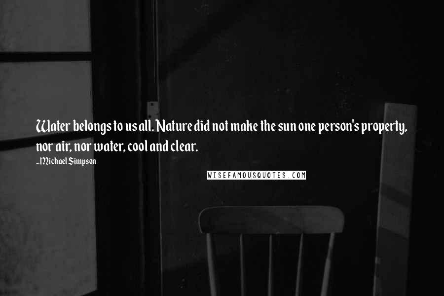 Michael Simpson Quotes: Water belongs to us all. Nature did not make the sun one person's property, nor air, nor water, cool and clear.