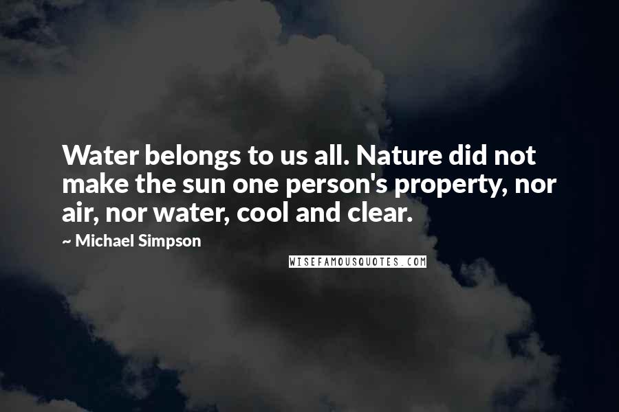 Michael Simpson Quotes: Water belongs to us all. Nature did not make the sun one person's property, nor air, nor water, cool and clear.