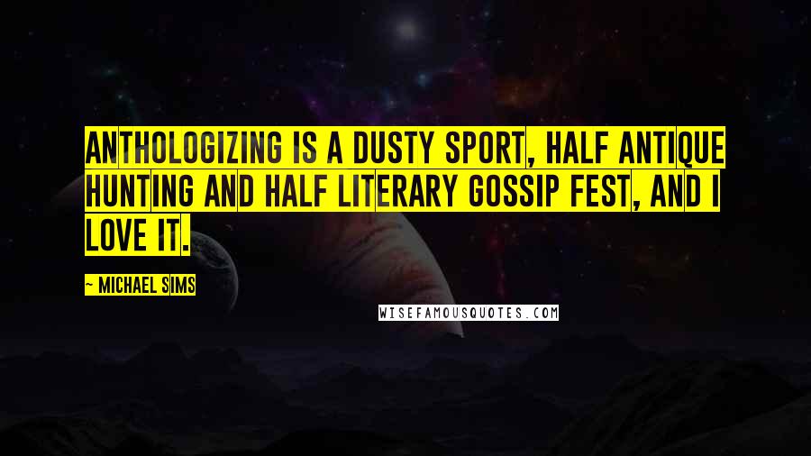 Michael Sims Quotes: Anthologizing is a dusty sport, half antique hunting and half literary gossip fest, and I love it.