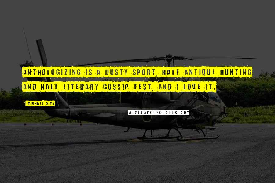 Michael Sims Quotes: Anthologizing is a dusty sport, half antique hunting and half literary gossip fest, and I love it.