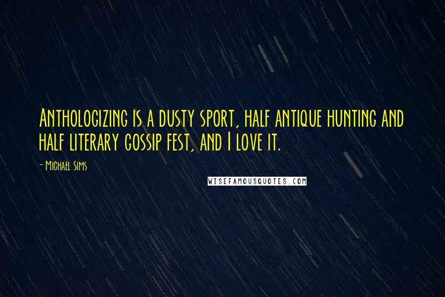 Michael Sims Quotes: Anthologizing is a dusty sport, half antique hunting and half literary gossip fest, and I love it.