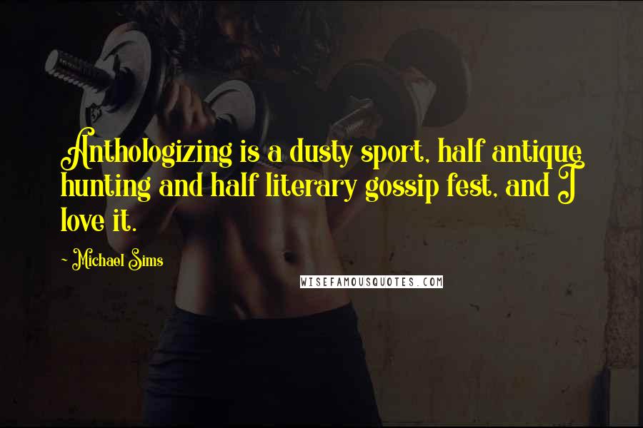Michael Sims Quotes: Anthologizing is a dusty sport, half antique hunting and half literary gossip fest, and I love it.
