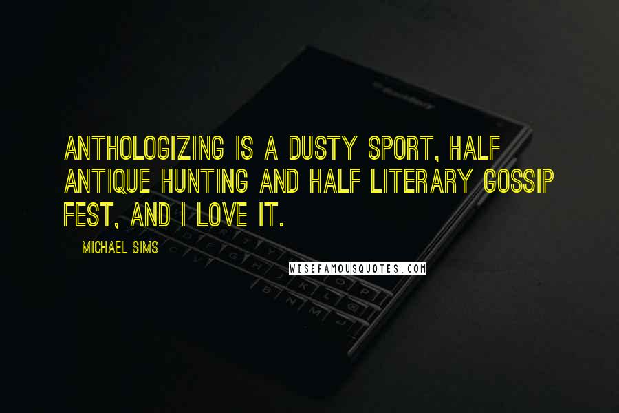 Michael Sims Quotes: Anthologizing is a dusty sport, half antique hunting and half literary gossip fest, and I love it.