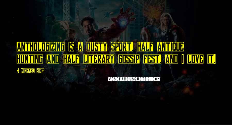 Michael Sims Quotes: Anthologizing is a dusty sport, half antique hunting and half literary gossip fest, and I love it.