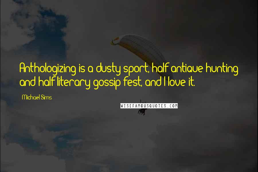 Michael Sims Quotes: Anthologizing is a dusty sport, half antique hunting and half literary gossip fest, and I love it.