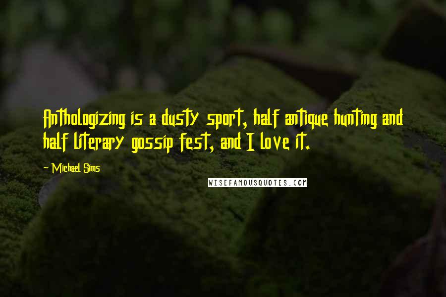 Michael Sims Quotes: Anthologizing is a dusty sport, half antique hunting and half literary gossip fest, and I love it.