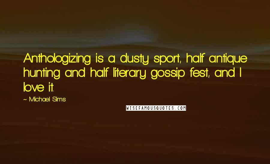 Michael Sims Quotes: Anthologizing is a dusty sport, half antique hunting and half literary gossip fest, and I love it.
