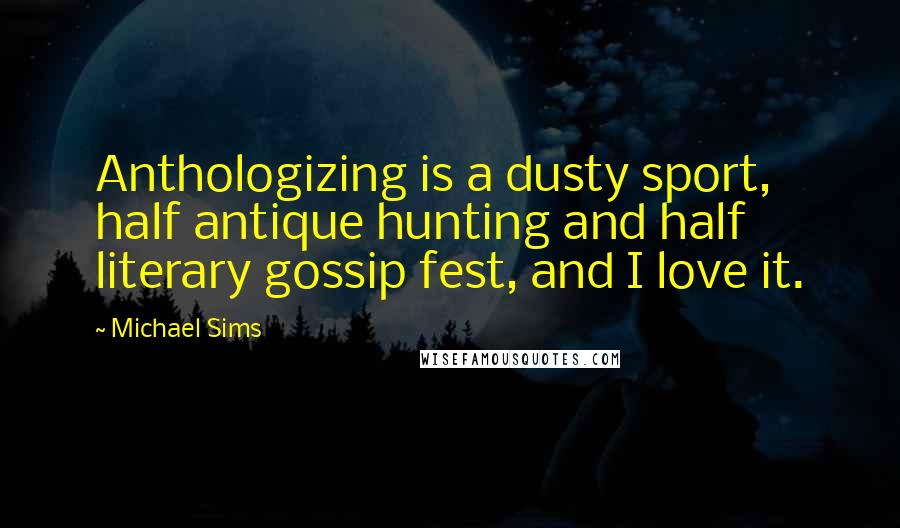 Michael Sims Quotes: Anthologizing is a dusty sport, half antique hunting and half literary gossip fest, and I love it.