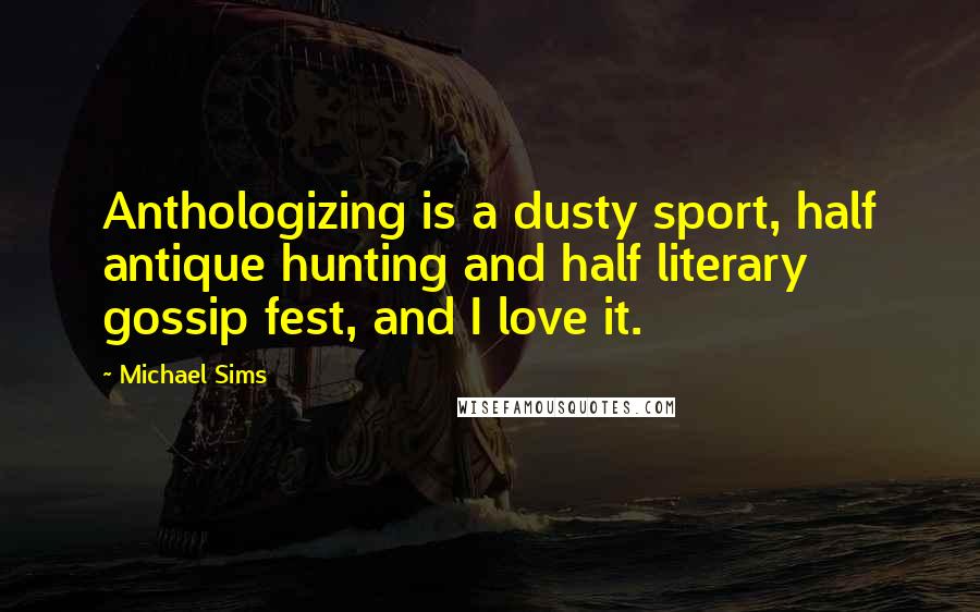 Michael Sims Quotes: Anthologizing is a dusty sport, half antique hunting and half literary gossip fest, and I love it.