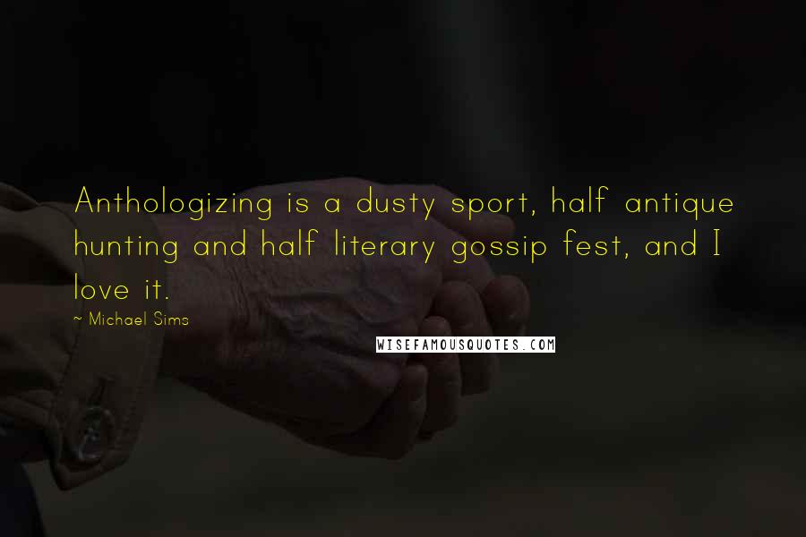 Michael Sims Quotes: Anthologizing is a dusty sport, half antique hunting and half literary gossip fest, and I love it.