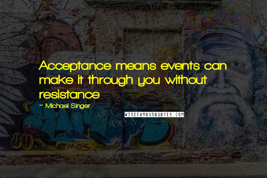 Michael Singer Quotes: Acceptance means events can make it through you without resistance