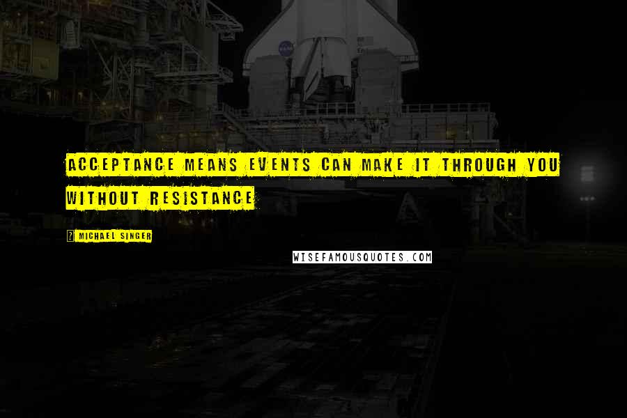 Michael Singer Quotes: Acceptance means events can make it through you without resistance