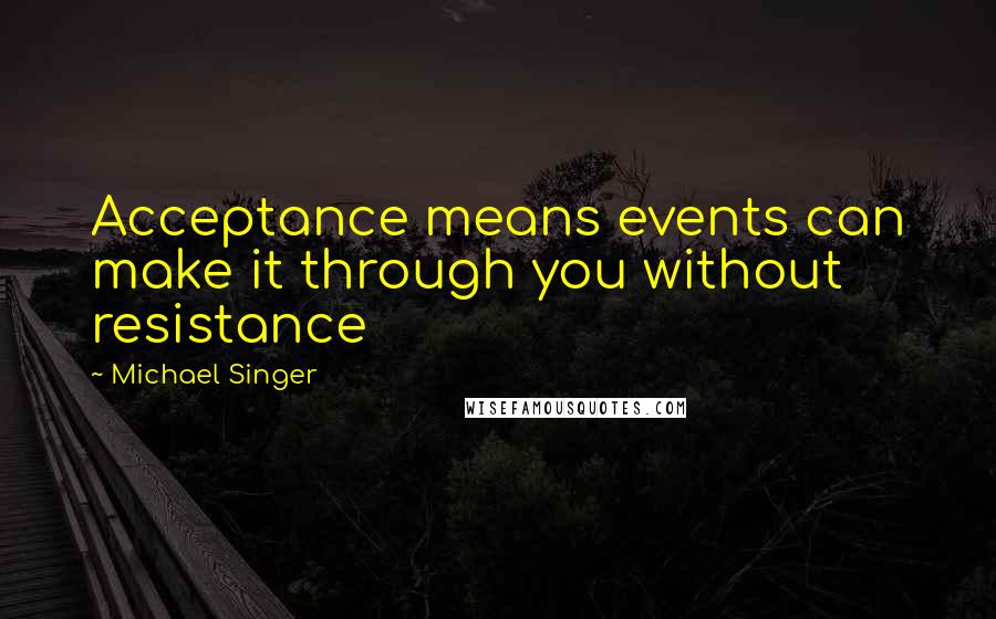 Michael Singer Quotes: Acceptance means events can make it through you without resistance