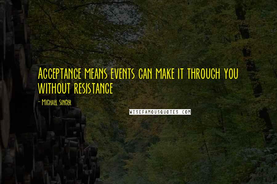 Michael Singer Quotes: Acceptance means events can make it through you without resistance