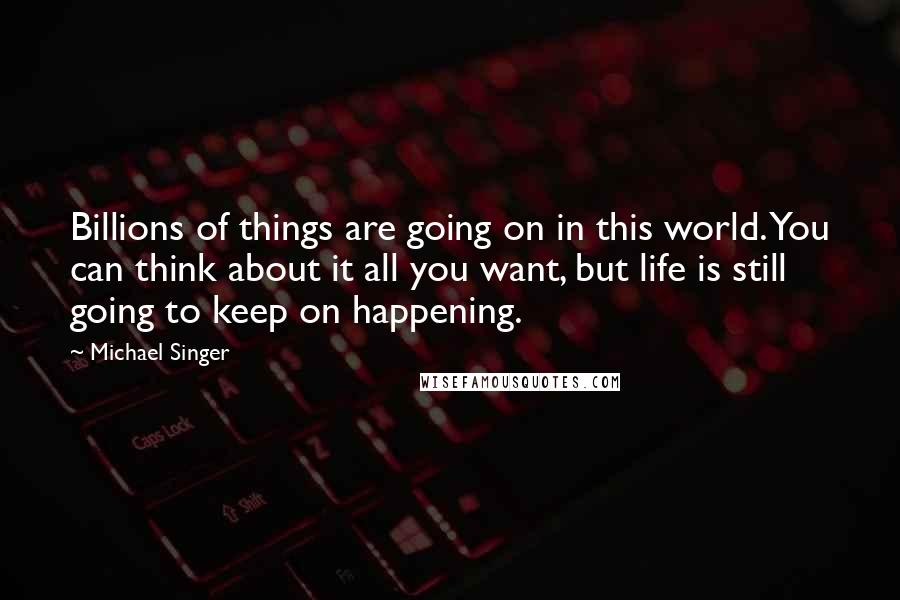 Michael Singer Quotes: Billions of things are going on in this world. You can think about it all you want, but life is still going to keep on happening.