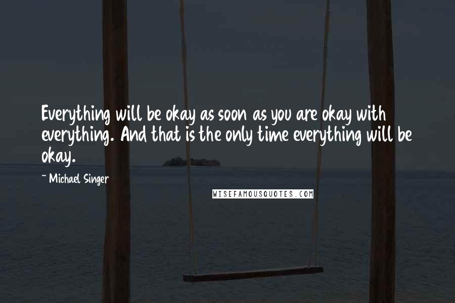 Michael Singer Quotes: Everything will be okay as soon as you are okay with everything. And that is the only time everything will be okay.