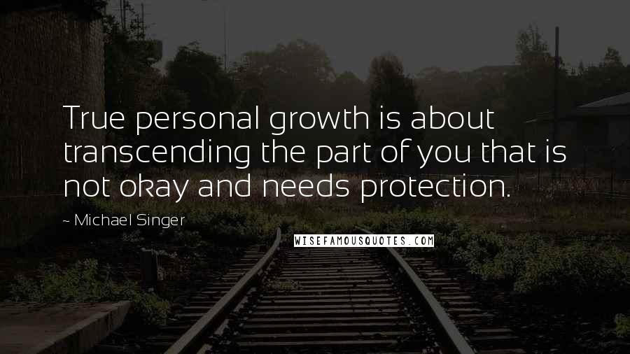 Michael Singer Quotes: True personal growth is about transcending the part of you that is not okay and needs protection.