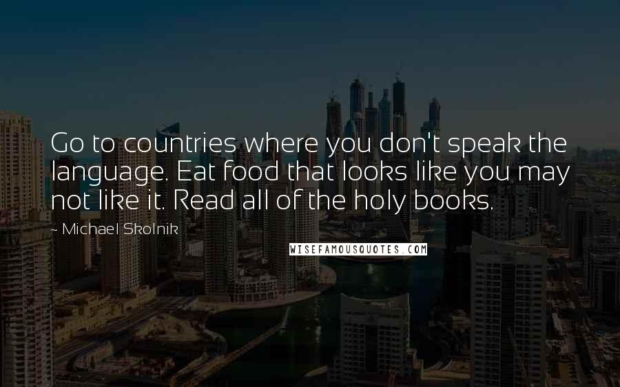 Michael Skolnik Quotes: Go to countries where you don't speak the language. Eat food that looks like you may not like it. Read all of the holy books.