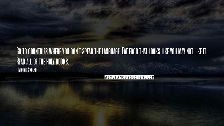 Michael Skolnik Quotes: Go to countries where you don't speak the language. Eat food that looks like you may not like it. Read all of the holy books.