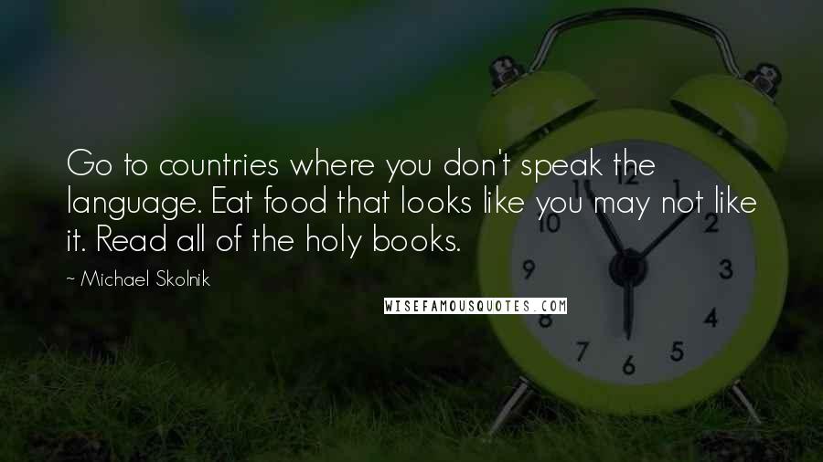 Michael Skolnik Quotes: Go to countries where you don't speak the language. Eat food that looks like you may not like it. Read all of the holy books.