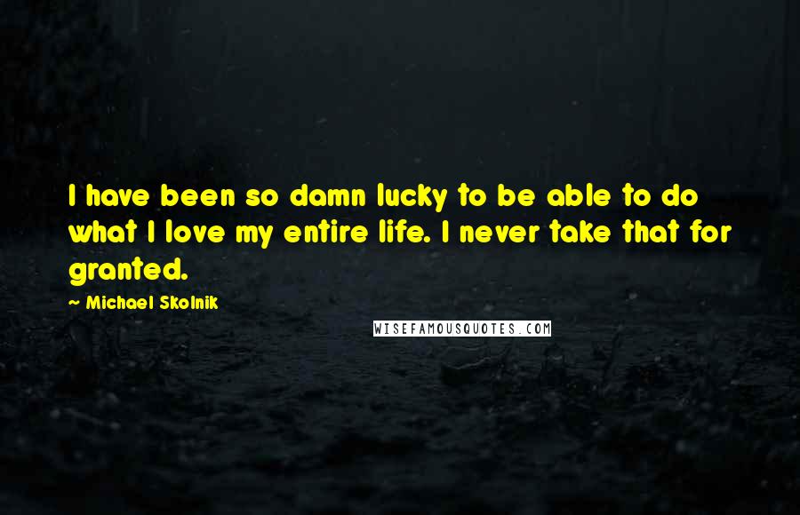 Michael Skolnik Quotes: I have been so damn lucky to be able to do what I love my entire life. I never take that for granted.