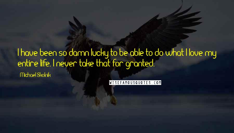 Michael Skolnik Quotes: I have been so damn lucky to be able to do what I love my entire life. I never take that for granted.