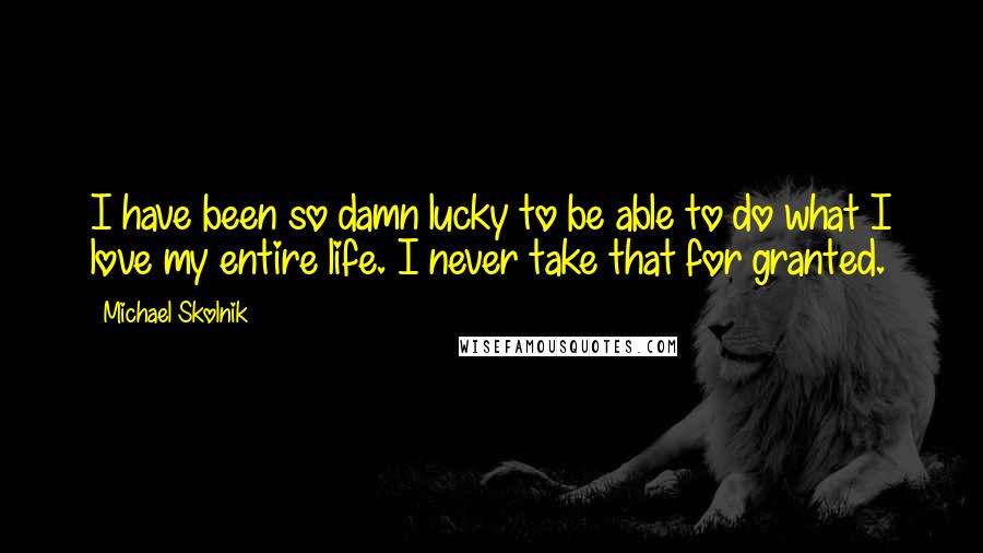 Michael Skolnik Quotes: I have been so damn lucky to be able to do what I love my entire life. I never take that for granted.