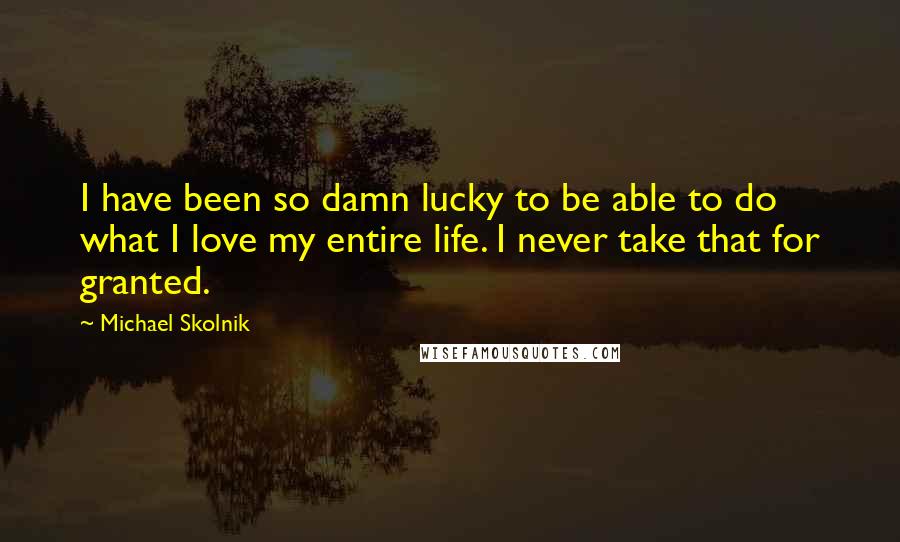 Michael Skolnik Quotes: I have been so damn lucky to be able to do what I love my entire life. I never take that for granted.