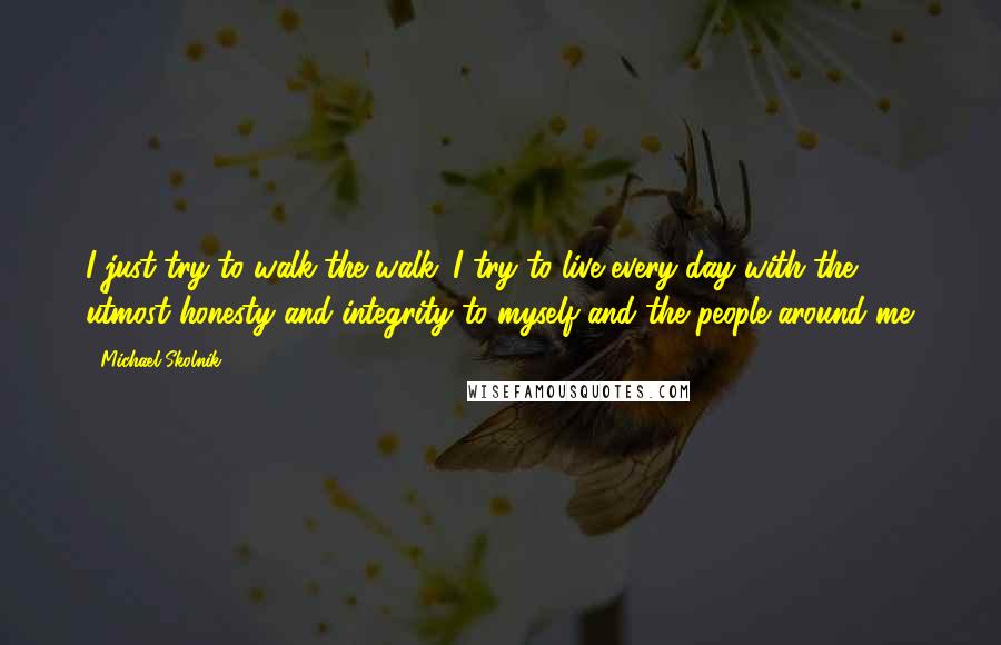 Michael Skolnik Quotes: I just try to walk the walk. I try to live every day with the utmost honesty and integrity to myself and the people around me.