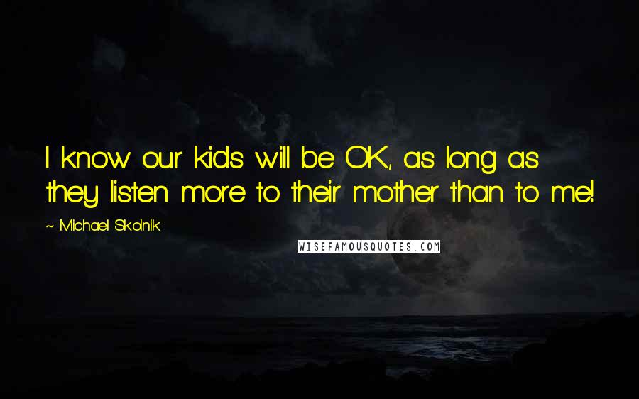 Michael Skolnik Quotes: I know our kids will be OK, as long as they listen more to their mother than to me!