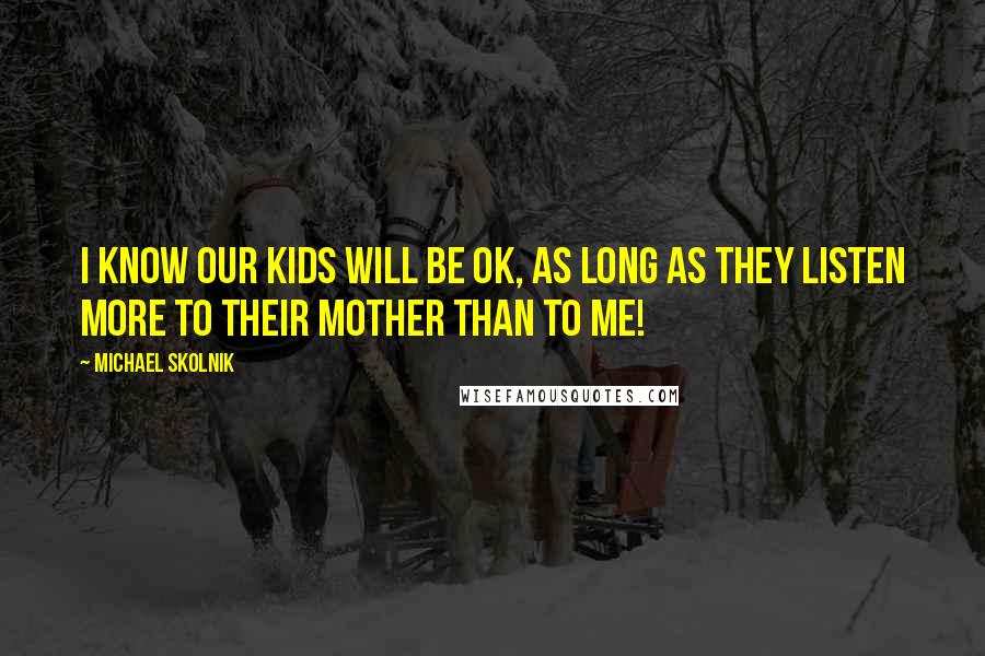 Michael Skolnik Quotes: I know our kids will be OK, as long as they listen more to their mother than to me!