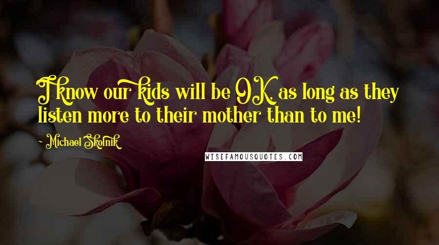 Michael Skolnik Quotes: I know our kids will be OK, as long as they listen more to their mother than to me!