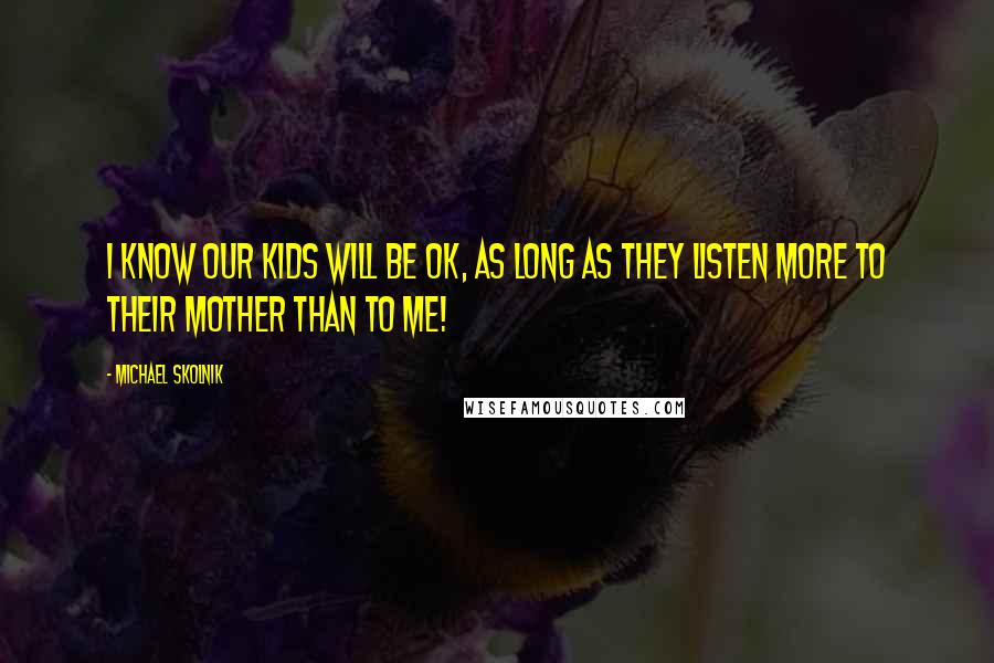 Michael Skolnik Quotes: I know our kids will be OK, as long as they listen more to their mother than to me!
