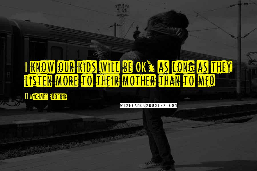 Michael Skolnik Quotes: I know our kids will be OK, as long as they listen more to their mother than to me!