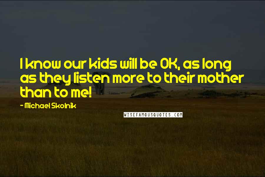 Michael Skolnik Quotes: I know our kids will be OK, as long as they listen more to their mother than to me!